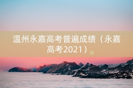 温州永嘉高考普遍成绩（永嘉高考2021）