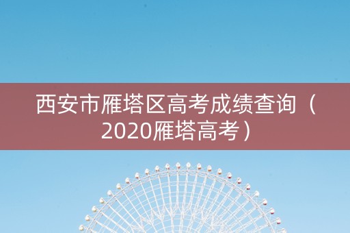 西安市雁塔区高考成绩查询（2020雁塔高考）
