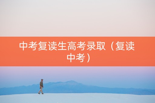 中考复读生高考录取（复读 中考）