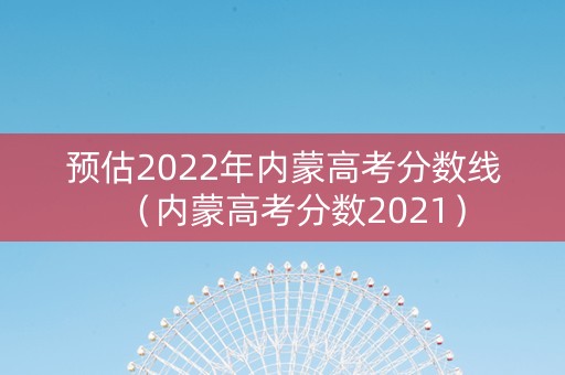 预估2022年内蒙高考分数线（内蒙高考分数2021）