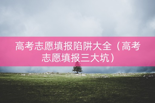 高考志愿填报陷阱大全（高考志愿填报三大坑）