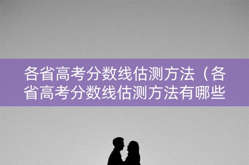 各省高考分数线估测方法（各省高考分数线估测方法有哪些）