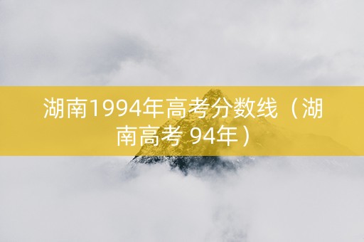 湖南1994年高考分数线（湖南高考 94年）