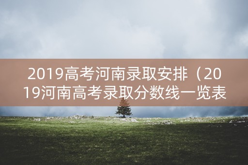 2019高考河南录取安排（2019河南高考录取分数线一览表）