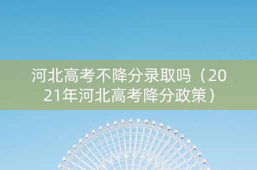 河北高考不降分录取吗（2021年河北高考降分政策）