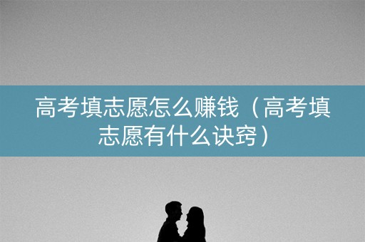 高考填志愿怎么赚钱（高考填志愿有什么诀窍）