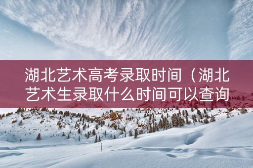 湖北艺术高考录取时间（湖北艺术生录取什么时间可以查询）