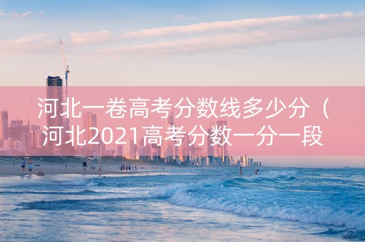 河北一卷高考分数线多少分（河北2021高考分数一分一段）