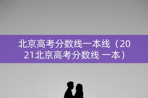 北京高考分数线一本线（2021北京高考分数线 一本）