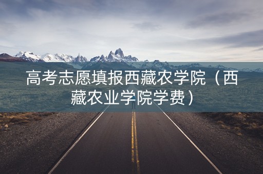 高考志愿填报西藏农学院（西藏农业学院学费）