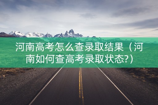 河南高考怎么查录取结果（河南如何查高考录取状态?）
