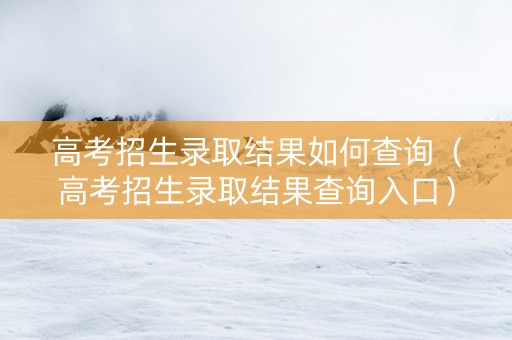 高考招生录取结果如何查询（高考招生录取结果查询入口）