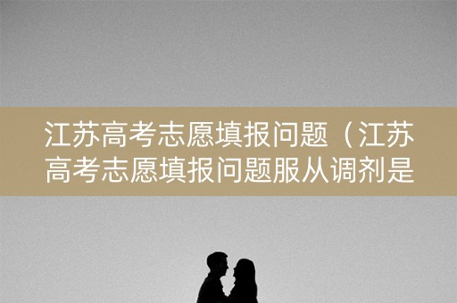 江苏高考志愿填报问题（江苏高考志愿填报问题服从调剂是指在组内调剂吗?）