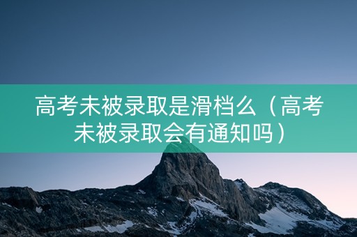 高考未被录取是滑档么（高考未被录取会有通知吗）