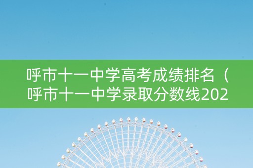 呼市十一中学高考成绩排名（呼市十一中学录取分数线2021）
