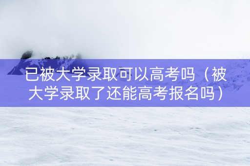已被大学录取可以高考吗（被大学录取了还能高考报名吗）