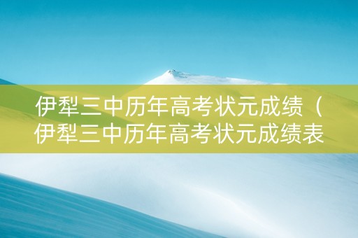 伊犁三中历年高考状元成绩（伊犁三中历年高考状元成绩表）
