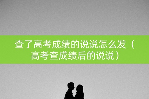 查了高考成绩的说说怎么发（高考查成绩后的说说）