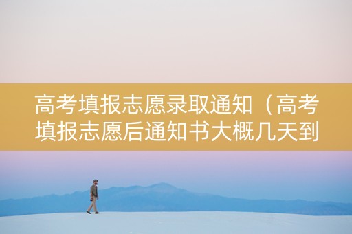 高考填报志愿录取通知（高考填报志愿后通知书大概几天到）