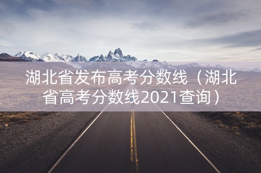 湖北省发布高考分数线（湖北省高考分数线2021查询）