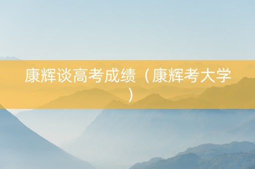 康辉谈高考成绩（康辉考大学）