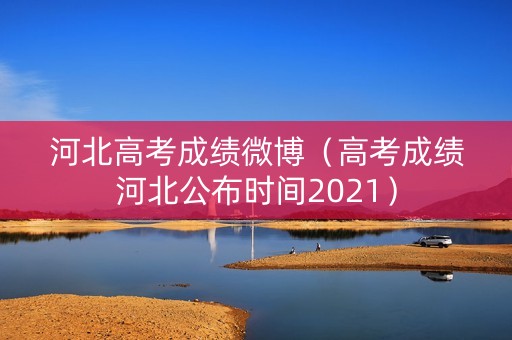 河北高考成绩微博（高考成绩河北公布时间2021）