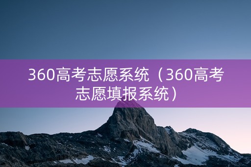 360高考志愿系统（360高考志愿填报系统）