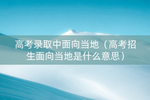 高考录取中面向当地（高考招生面向当地是什么意思）