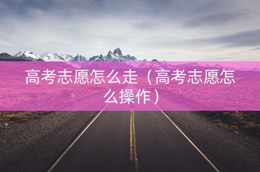 高考志愿怎么走（高考志愿怎么操作）