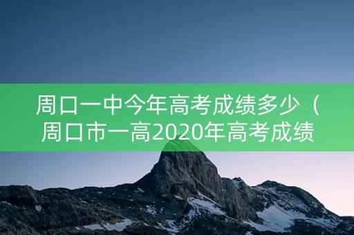 周口一中今年高考成绩多少（周口市一高2020年高考成绩）