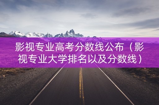 影视专业高考分数线公布（影视专业大学排名以及分数线）