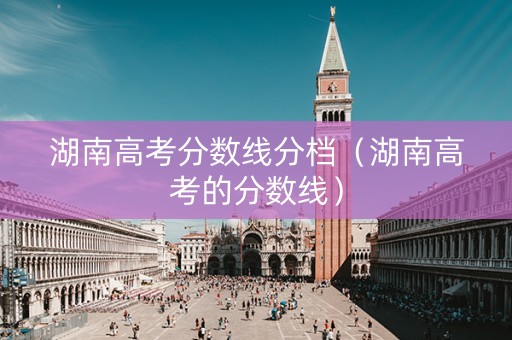 湖南高考分数线分档（湖南高考的分数线）