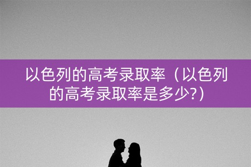 以色列的高考录取率（以色列的高考录取率是多少?）
