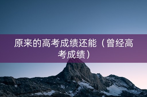 原来的高考成绩还能（曾经高考成绩）