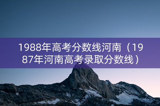 1988年高考分数线河南（1987年河南高考录取分数线）