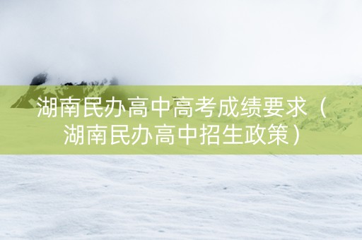 湖南民办高中高考成绩要求（湖南民办高中招生政策）