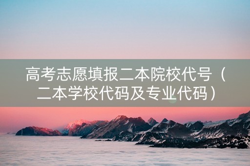 高考志愿填报二本院校代号（二本学校代码及专业代码）