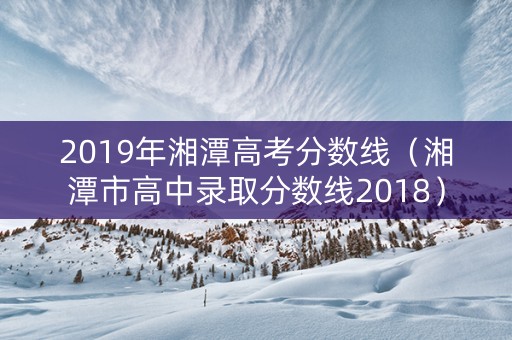 2019年湘潭高考分数线（湘潭市高中录取分数线2018）