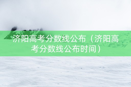 济阳高考分数线公布（济阳高考分数线公布时间）