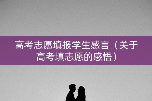 高考志愿填报学生感言（关于高考填志愿的感悟）