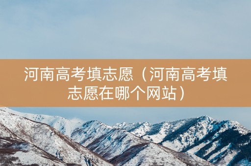 河南高考填志愿（河南高考填志愿在哪个网站）