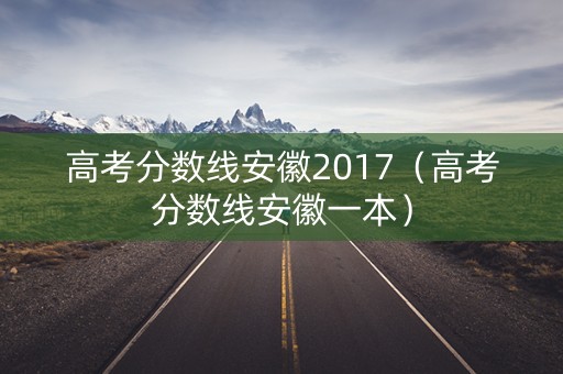 高考分数线安徽2017（高考分数线安徽一本）