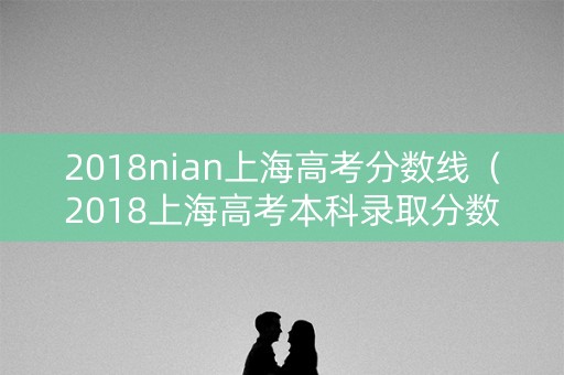 2018nian上海高考分数线（2018上海高考本科录取分数线）