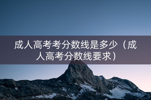 成人高考考分数线是多少（成人高考分数线要求）