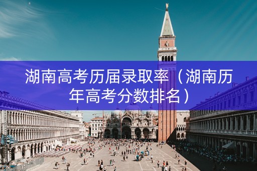 湖南高考历届录取率（湖南历年高考分数排名）