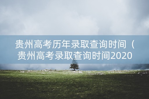 贵州高考历年录取查询时间（贵州高考录取查询时间2020）