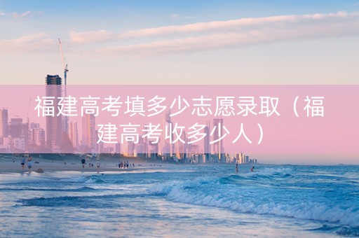 福建高考填多少志愿录取（福建高考收多少人）