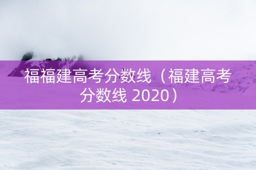 福福建高考分数线（福建高考分数线 2020）