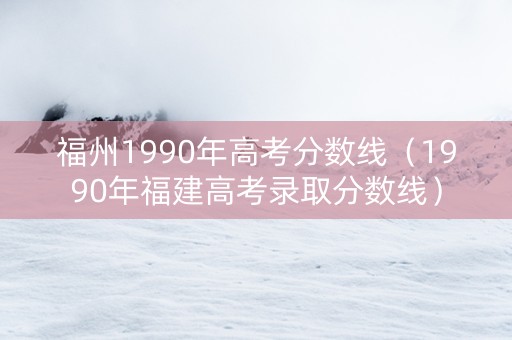 福州1990年高考分数线（1990年福建高考录取分数线）