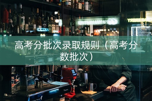 高考分批次录取规则（高考分数批次）